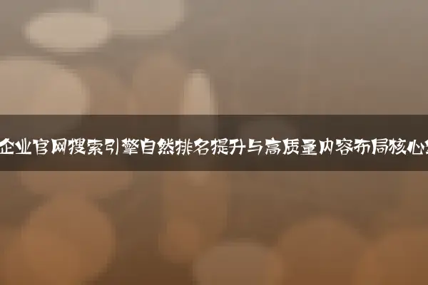 传统制造企业官网搜索引擎自然排名提升与高质量内容布局核心策略